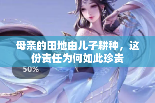 母亲的田地由儿子耕种，这份责任为何如此珍贵