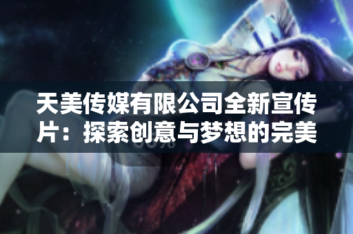 天美传媒有限公司全新宣传片：探索创意与梦想的完美结合