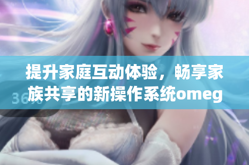 提升家庭互动体验，畅享家族共享的新操作系统omega