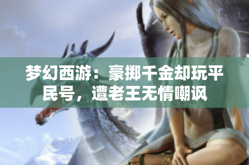 梦幻西游：豪掷千金却玩平民号，遭老王无情嘲讽