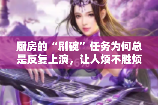 厨房的“刷碗”任务为何总是反复上演，让人烦不胜烦