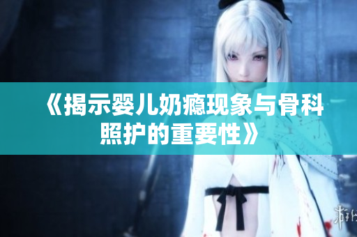 《揭示婴儿奶瘾现象与骨科照护的重要性》