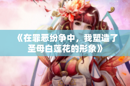 《在罪恶纷争中，我塑造了圣母白莲花的形象》