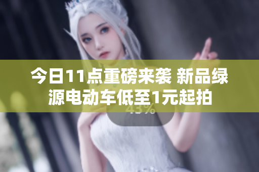 今日11点重磅来袭 新品绿源电动车低至1元起拍