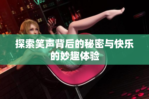 探索笑声背后的秘密与快乐的妙趣体验