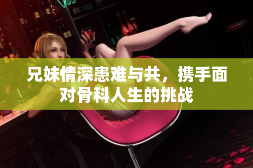 兄妹情深患难与共，携手面对骨科人生的挑战