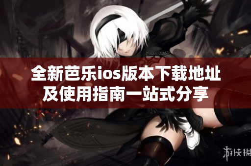 全新芭乐ios版本下载地址及使用指南一站式分享