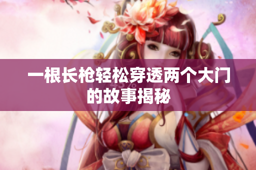 一根长枪轻松穿透两个大门的故事揭秘