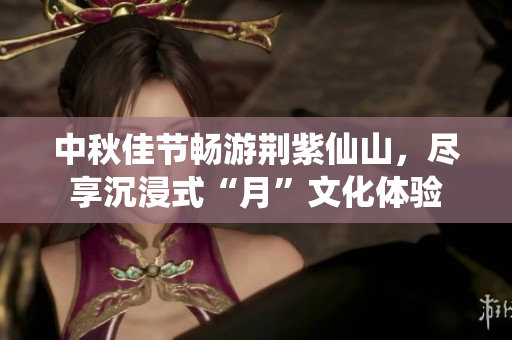 中秋佳节畅游荆紫仙山，尽享沉浸式“月”文化体验