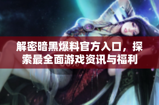 解密暗黑爆料官方入口，探索最全面游戏资讯与福利
