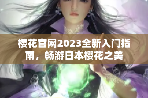 樱花官网2023全新入门指南，畅游日本樱花之美