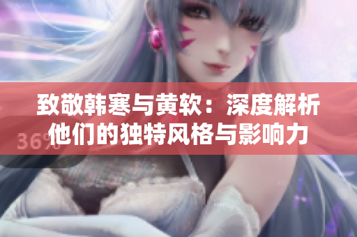 致敬韩寒与黄软：深度解析他们的独特风格与影响力