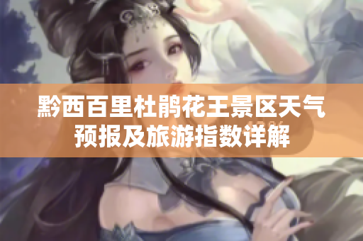 黔西百里杜鹃花王景区天气预报及旅游指数详解
