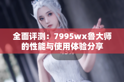 全面评测：7995wx鲁大师的性能与使用体验分享