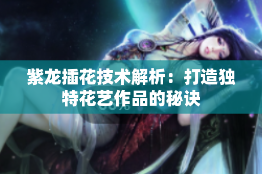 紫龙插花技术解析：打造独特花艺作品的秘诀
