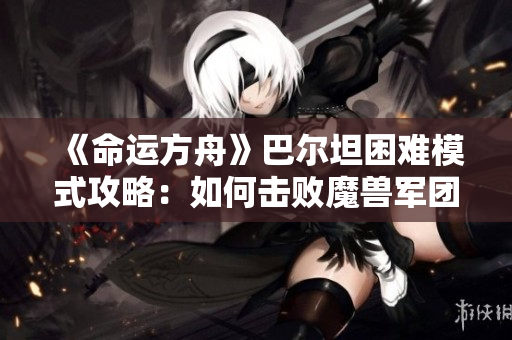 《命运方舟》巴尔坦困难模式攻略：如何击败魔兽军团长秘笈分享