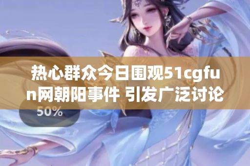 热心群众今日围观51cgfun网朝阳事件 引发广泛讨论