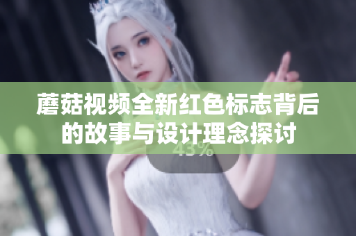 蘑菇视频全新红色标志背后的故事与设计理念探讨