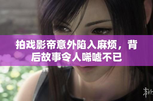 拍戏影帝意外陷入麻烦，背后故事令人唏嘘不已
