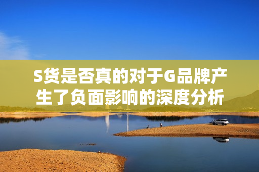 S货是否真的对于G品牌产生了负面影响的深度分析