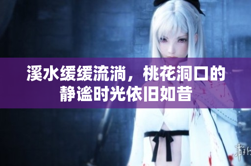 溪水缓缓流淌，桃花洞口的静谧时光依旧如昔