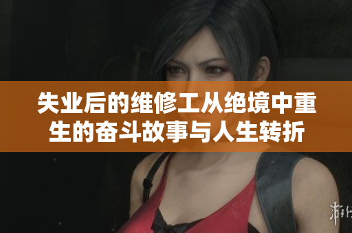 失业后的维修工从绝境中重生的奋斗故事与人生转折