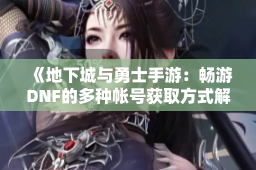 《地下城与勇士手游：畅游DNF的多种帐号获取方式解析》