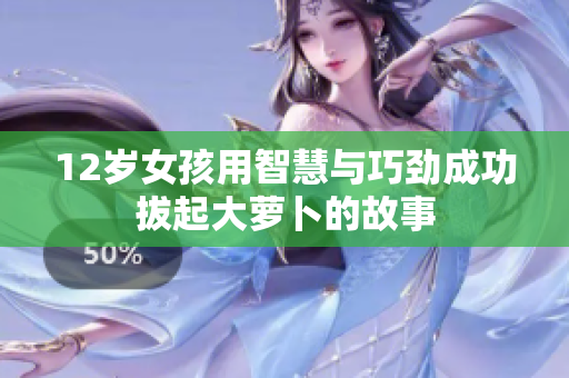 12岁女孩用智慧与巧劲成功拔起大萝卜的故事