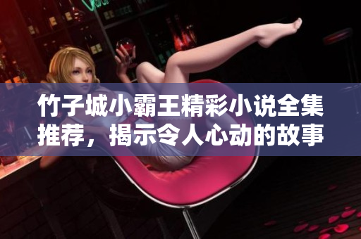 竹子城小霸王精彩小说全集推荐，揭示令人心动的故事魅力