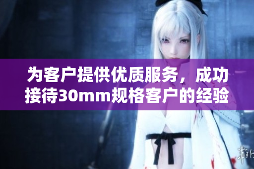 为客户提供优质服务，成功接待30mm规格客户的经验分享