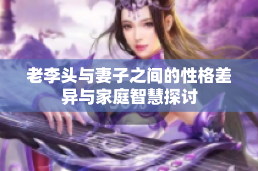 老李头与妻子之间的性格差异与家庭智慧探讨