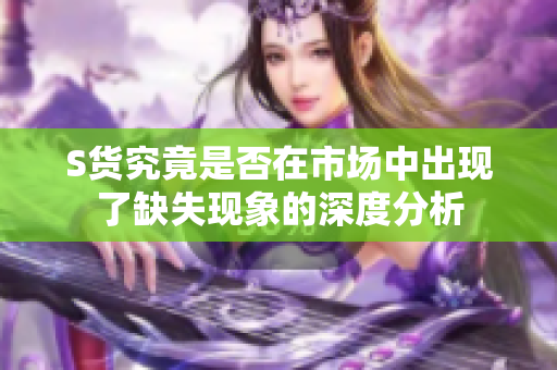 S货究竟是否在市场中出现了缺失现象的深度分析