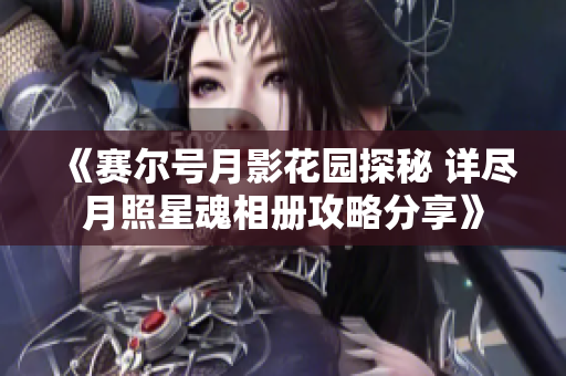 《赛尔号月影花园探秘 详尽月照星魂相册攻略分享》