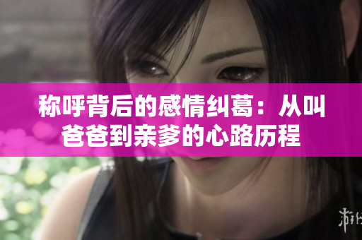 称呼背后的感情纠葛：从叫爸爸到亲爹的心路历程