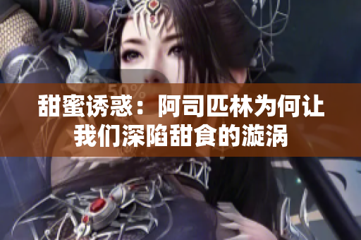 甜蜜诱惑：阿司匹林为何让我们深陷甜食的漩涡