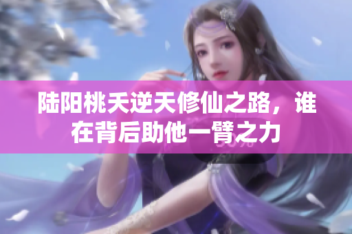 陆阳桃夭逆天修仙之路，谁在背后助他一臂之力