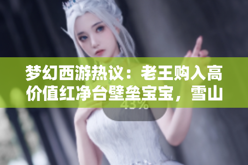 梦幻西游热议：老王购入高价值红净台壁垒宝宝，雪山粉丝酒吧宣传引关注