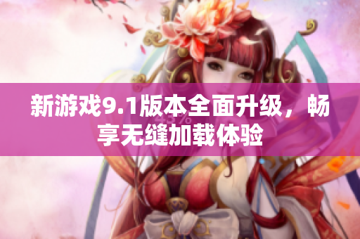 新游戏9.1版本全面升级，畅享无缝加载体验
