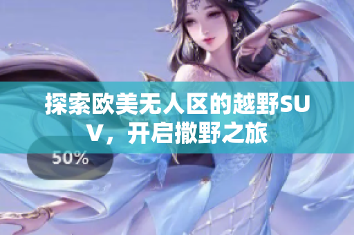 探索欧美无人区的越野SUV，开启撒野之旅