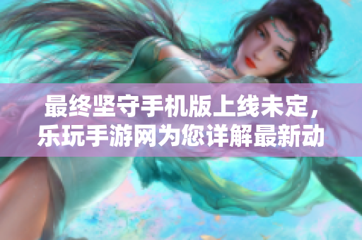 最终坚守手机版上线未定，乐玩手游网为您详解最新动态