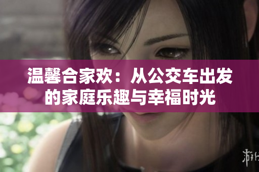 温馨合家欢：从公交车出发的家庭乐趣与幸福时光