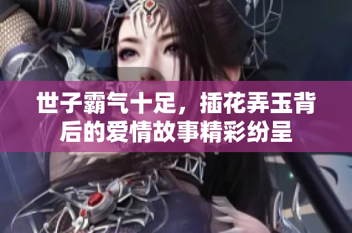 世子霸气十足，插花弄玉背后的爱情故事精彩纷呈
