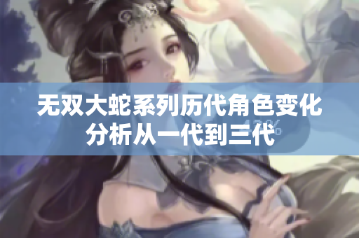 无双大蛇系列历代角色变化分析从一代到三代