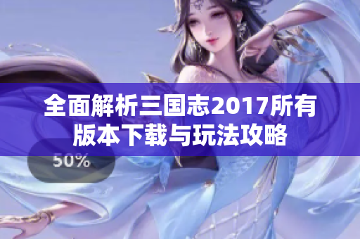 全面解析三国志2017所有版本下载与玩法攻略