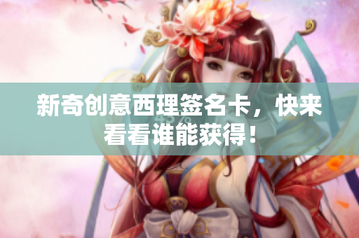 新奇创意西理签名卡，快来看看谁能获得！