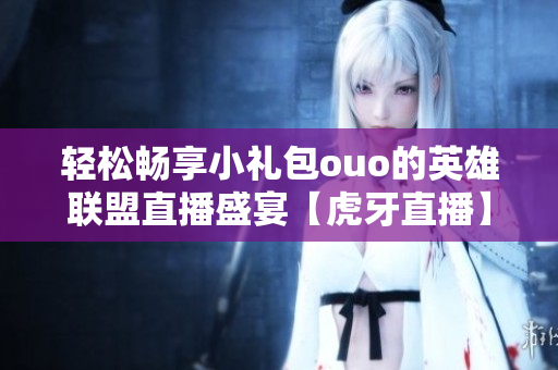 轻松畅享小礼包ouo的英雄联盟直播盛宴【虎牙直播】
