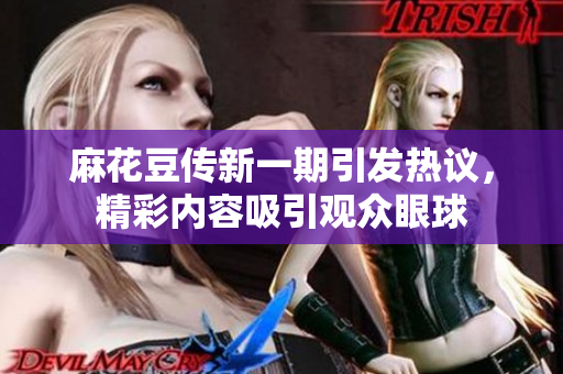 麻花豆传新一期引发热议，精彩内容吸引观众眼球