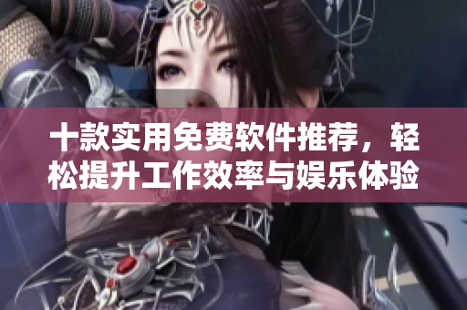 十款实用免费软件推荐，轻松提升工作效率与娱乐体验