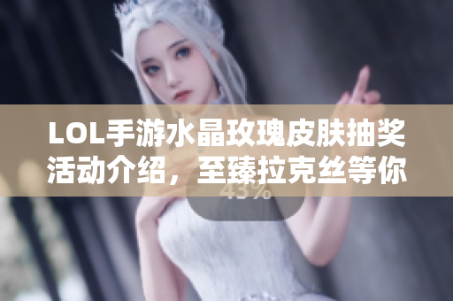 LOL手游水晶玫瑰皮肤抽奖活动介绍，至臻拉克丝等你来赢