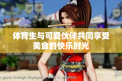 体育生与可爱伙伴共同享受美食的快乐时光